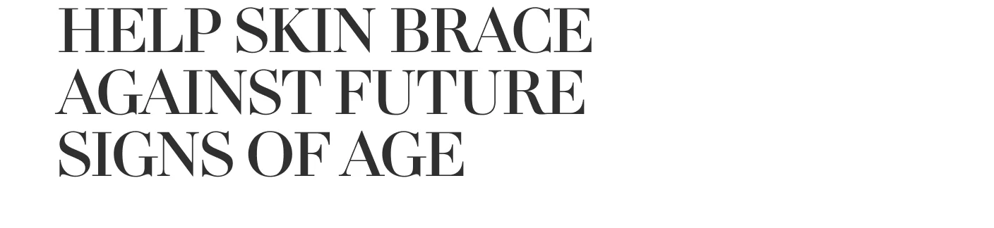 HELP SKIN BRACE AGAINST FUTURE SIGNS OF AGE