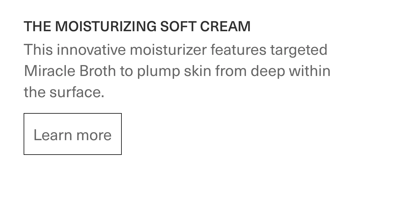 THE MOISTURIZING SOFT CREAM - This innovative moisturizer features targeted Miracle Broth to plump skin from deep within the surface. | Learn more