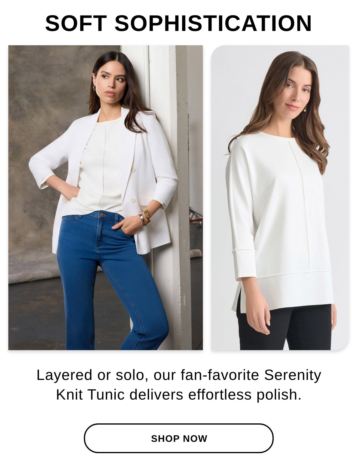 SOFT SOPHISTICATION Layered or solo, our fan-favorite Serenity Knit Tunic delivers effortless polish. - SHOP NOW >>