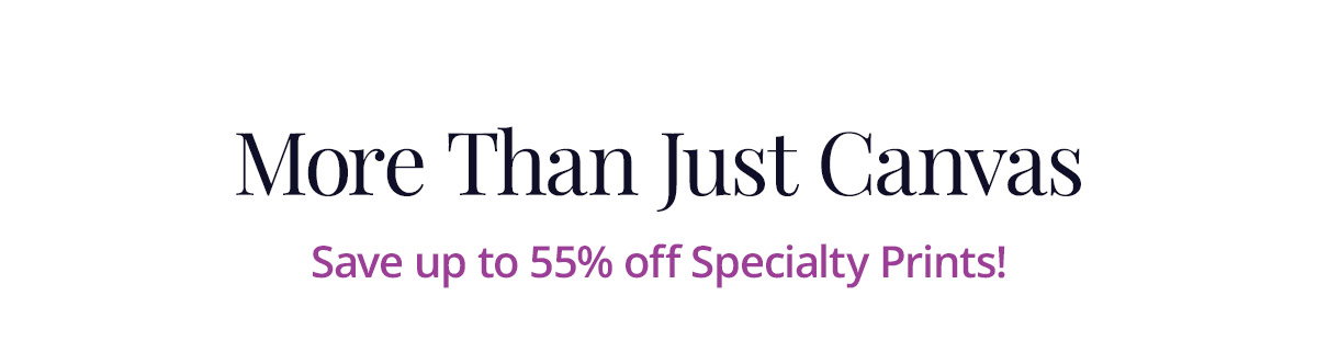 More Than Just Canvas: Save up to 55% off Specialty Prints!
