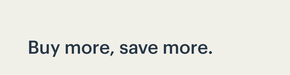 Buy more, save more.