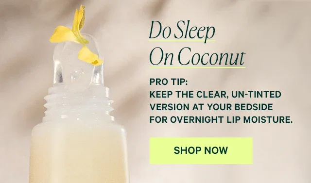 Do Sleep On Coconut  PRO TIP: Keep the clear, un-tinted version at your bedside for overnight lip moisture.  SHOP NOW