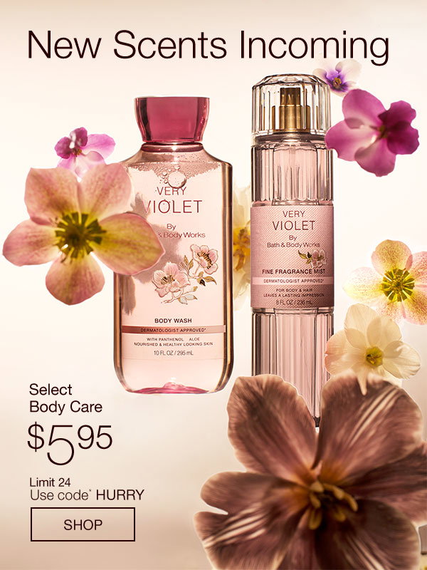 New Scents Incoming. Select Body Care $5.95. Limit 24. Use code* HURRY. SHOP. 