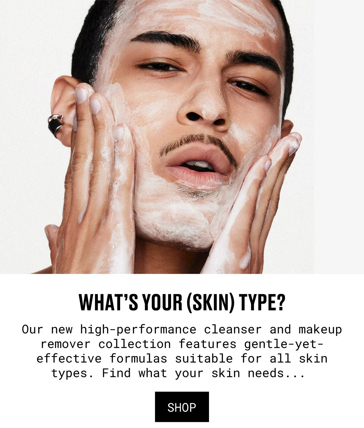 WHAT’S YOUR (SKIN) TYPE? | Our new high-performance cleanser and makeup remover collection features gentle-yet-effective formulas suitable for all skin types. Find what your skin needs... | SHOP