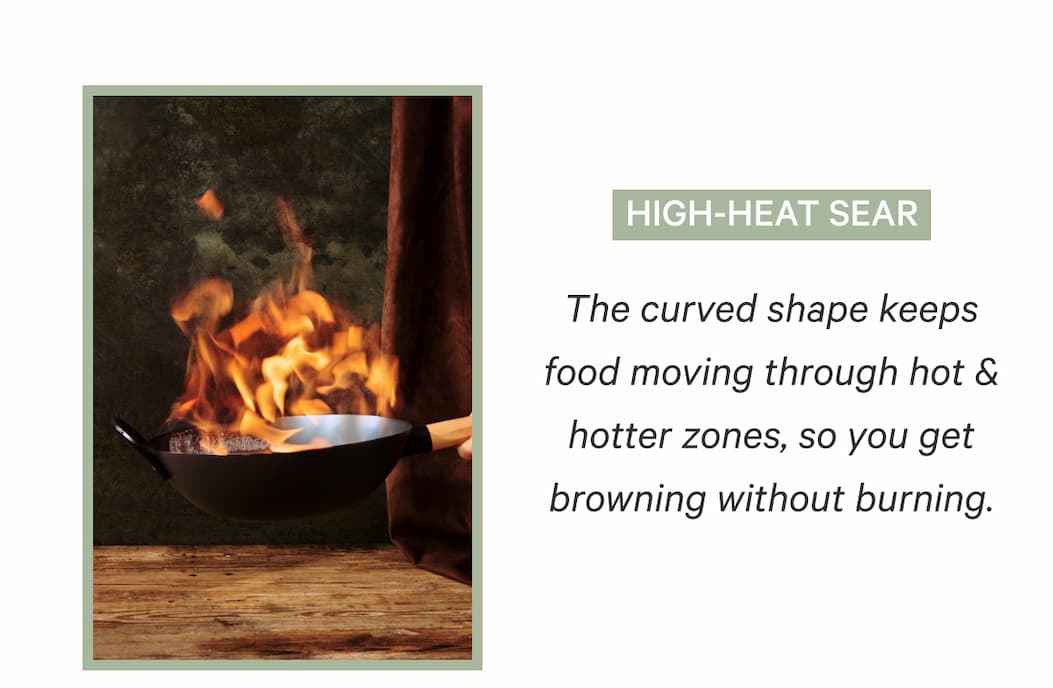 High-Heat Sear | The curved shape keeps food moving through hot & hotter zones, so you get browning without burning.