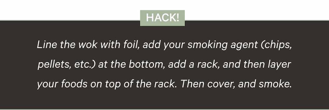 Hack! | Line the wok with foil, add your smoking agent (chips, pellets, etc.) at the bottom, add a rack, and then layer your foods on top of the rack. Then cover, and smoke.
