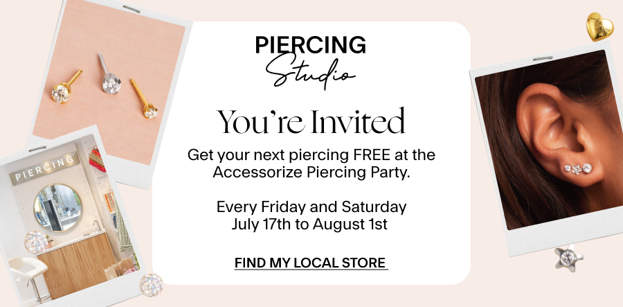 You’re Invited Get your next piercing FREE at the Accessorize Piercing Party. Every Friday and Saturday July 17th to August 1st Find My Local Store 