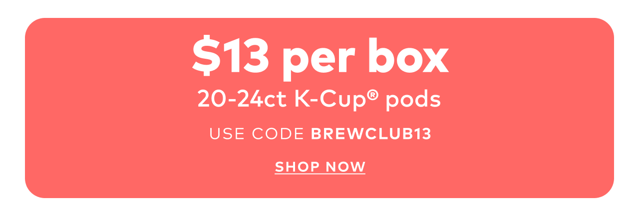 $13 per box of 20-24ct K-Cup® pods with code BREWCLUB13
