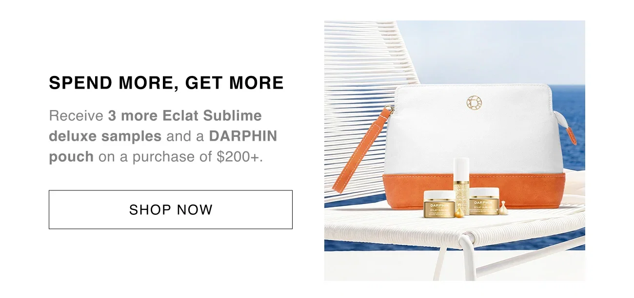 SPEND MORE, GET MORE | Receive 3 more Eclat Sublime deluxe samples and a DARPHIN pouch on a purchase of $200+. | SHOP NOW