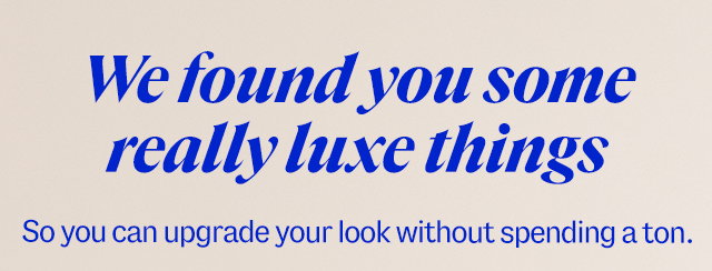 We found you some really luxe things. So you can upgrade your look without spending a ton.