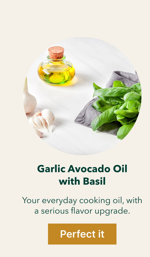  Garlic Avocado Oil with Basil Your everyday cooking oil, with a serious flavor upgrade. [Perfect it]