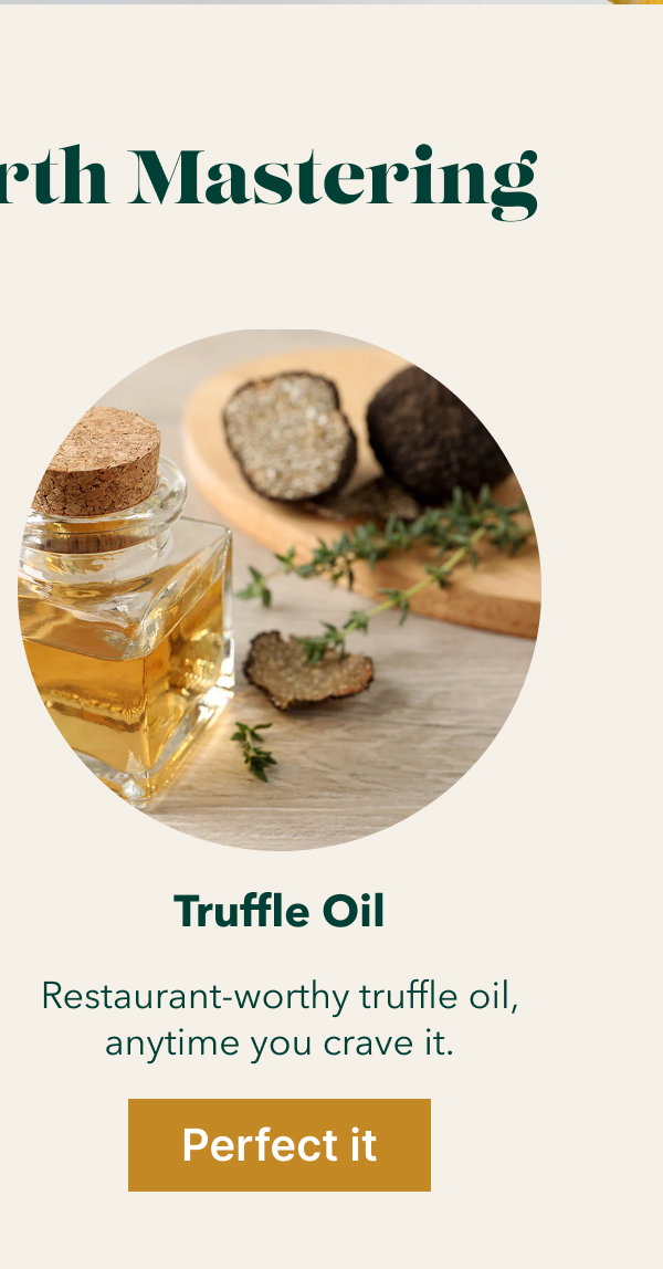 Truffle Oil Restaurant-worthy truffle oil, anytime you crave it. [Perfect it]