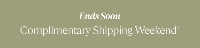 ENDS SOON COMPLIMENTARY SHIPPING WEEKEND