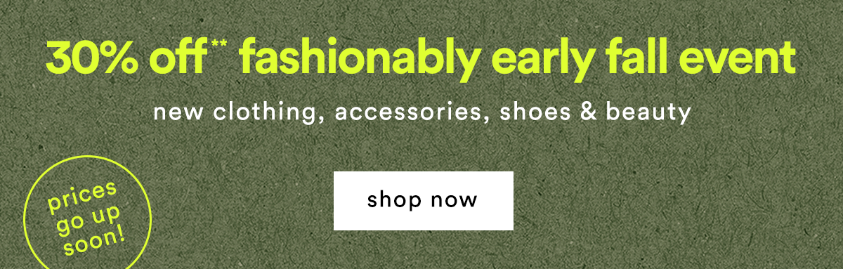 30% off* fashionably early fall event new clothing, accessories, shoes & beauty shop now, prices going up soon!