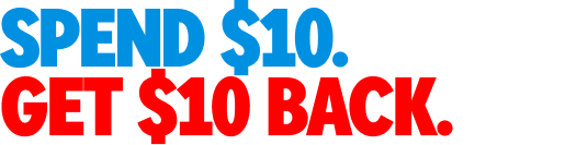 SPEND $10. GET $10 BACK.