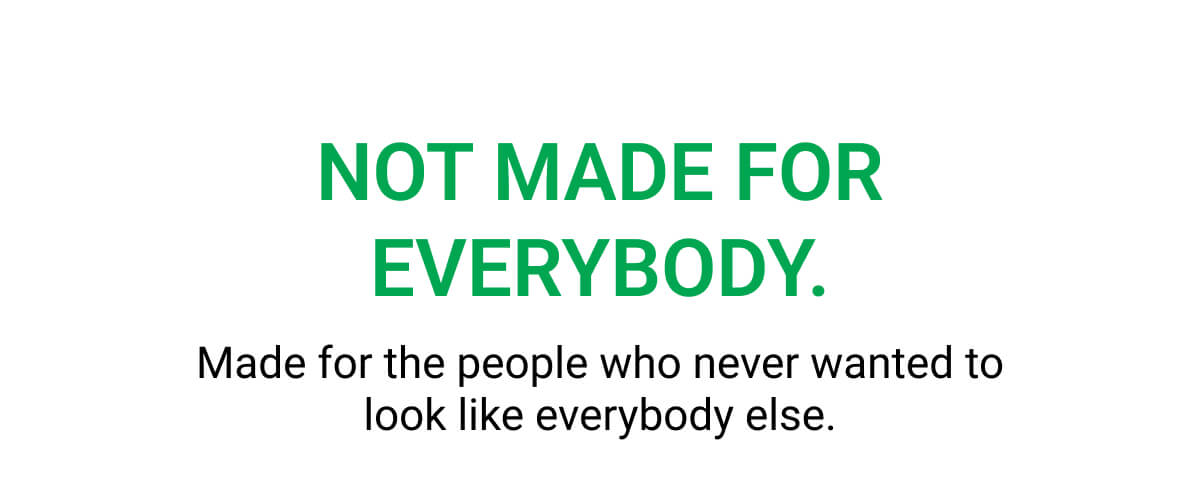 NOT MADE FOR EVERYBODY. Made for the people who never wanted to look like everybody else.