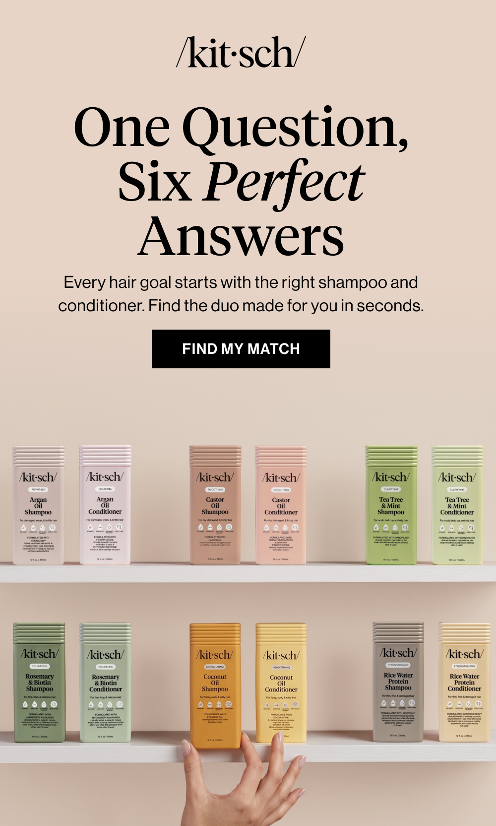 One Question, Six Perfect Answers. Every hair goal starts with the right shampoo and conditioner. Find the duo made for you in seconds.