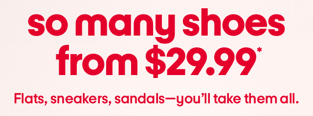 so many shoes from $29.99 Flats, sneakers, sandals—you’ll take them all.