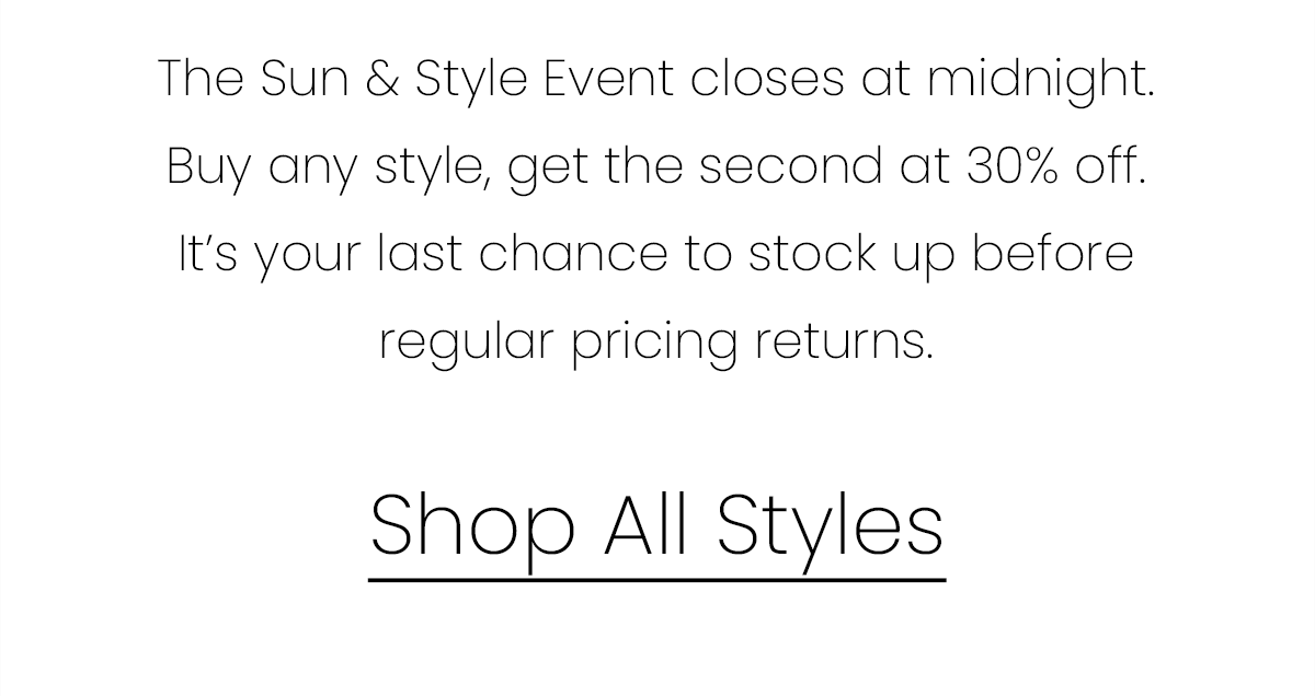 The Sun & Style Event closes at midnight. Buy any style, get the second at 30% off. It's your last chance to stock up before regular pricing returns. | Shop All Styles