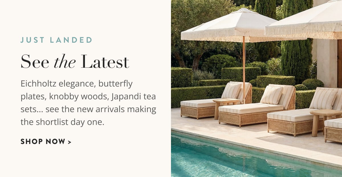 Just Landed: See the Latest. Eichholtz elegance, butterfly plates, knobby woods, Japandi tea sets...see the new arrivals making the shortlist day one. Shop now.