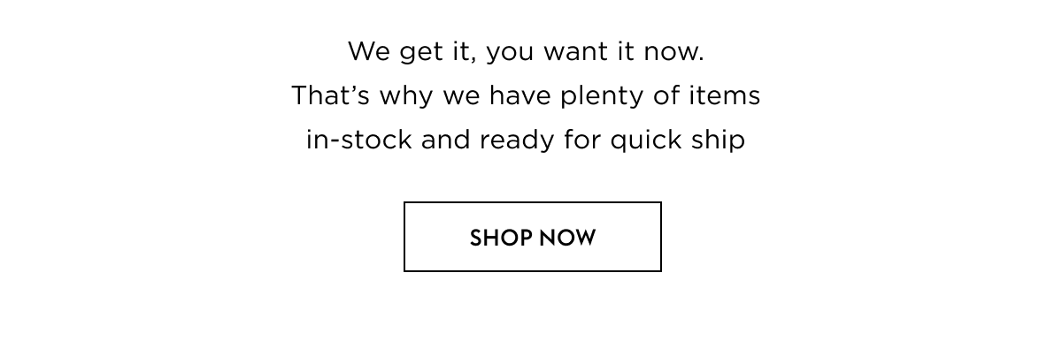 We get it, you want it now. That’s why we have plenty of items in-stock and ready for quick ship