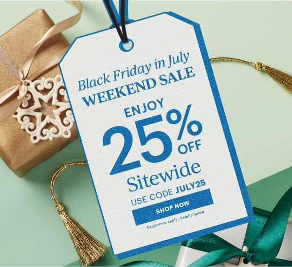 Black Friday in July  WEEKEND SALE  ENJOY 25% OFF  Sitewide  USE CODE JULY25  [SHOP NOW] Exclusions apply. Details below.