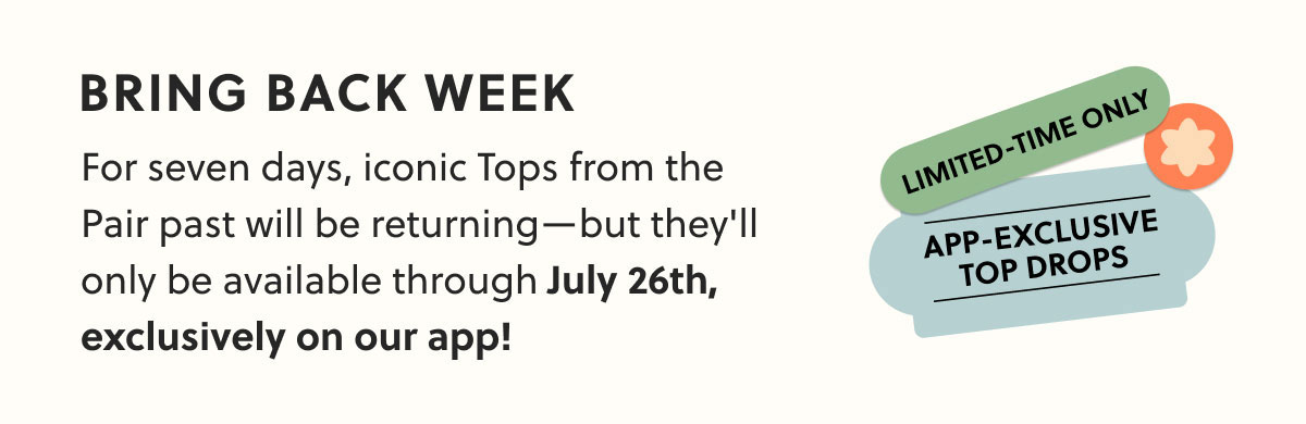 BRING BACK WEEK - For seven days, iconic Tops from the Pair past will be returning—but they'll only be available through July 26th, exclusively on our app!