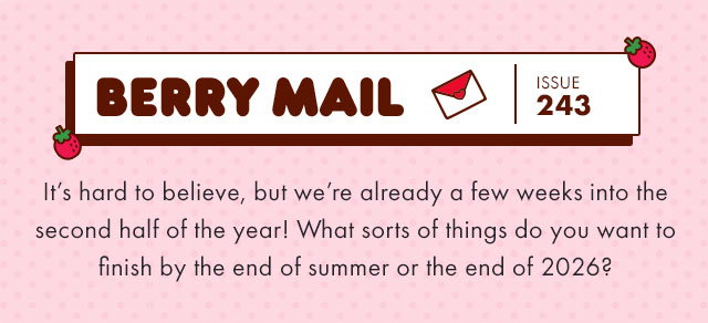 Berry Mail Issue 243 | It's hard to believe, but we're already a few weeks into the second half of the year! What sorts of things do you want to finish by the end of the summer or the end of 2026?