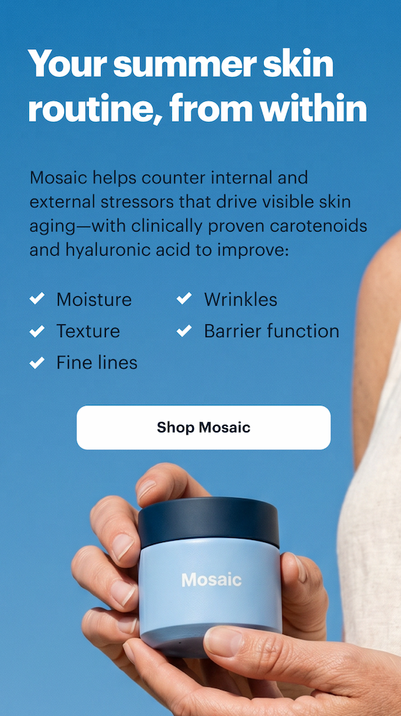 Your summer skin routine, from within | Mosaic helps counter internal and external stressors that drive visible skin aging—with clinically proven carotenoids and hyaluronic acid to improve: | Shop Mosaic