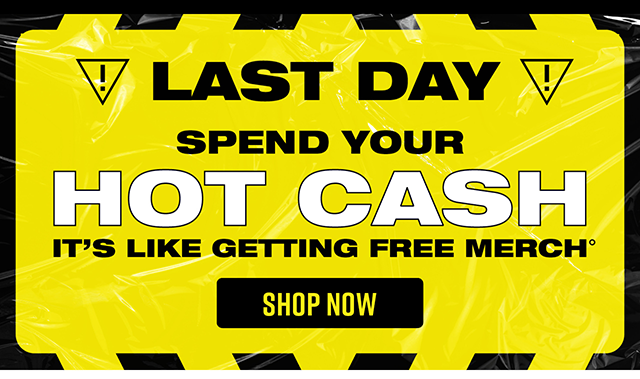 Last day! Spend your Hot Cash. It's like getting free merch. Shop now.