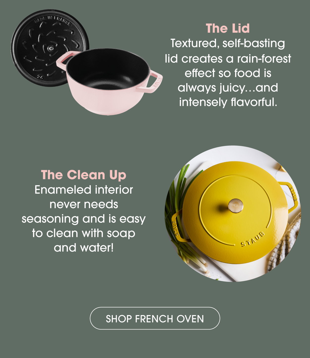 The STAUB enameled interior never needs seasoning and is easy to clean with soap and water.