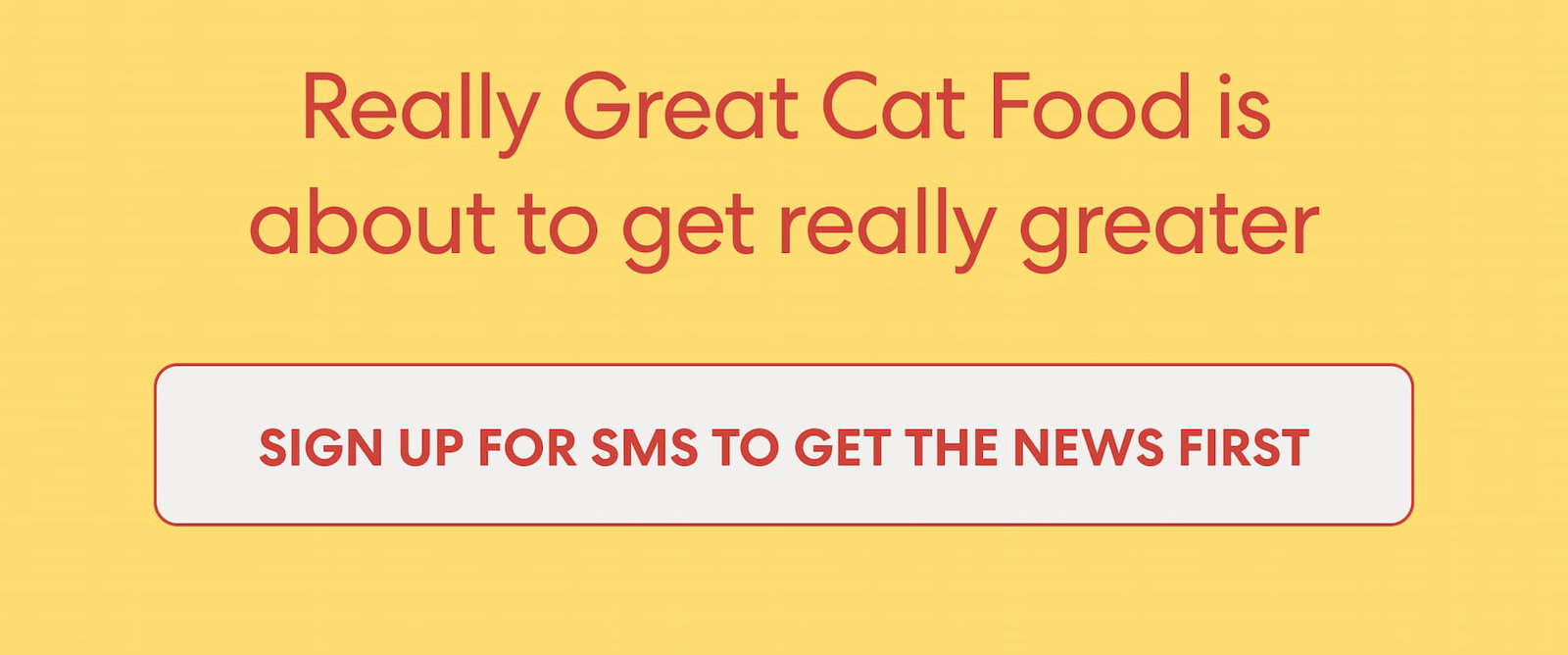 Really Great Cat Food is about to get really greater Sign up for SMS to get the news first.