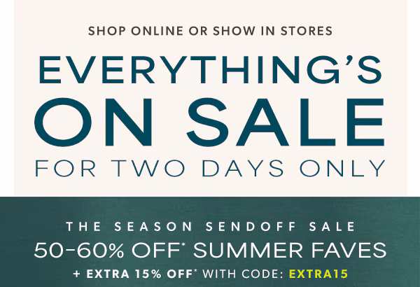 Shop online or show in stores. Everything's on sale for two days only. The season sendoff sale 50-60% off* summer faves plus extra 15% off* with code: EXTRA15.