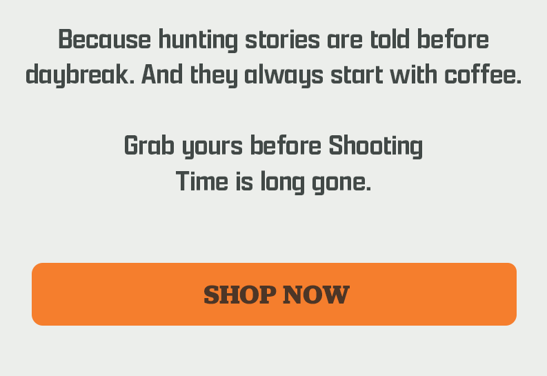 Because hunting stories are told before daybreak. And they always start with coffee. | Grab yours before Shooting Time is long gone. | [ SHOP NOW ]