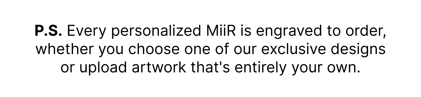 P.S. Every personalized MiiR is engraved to order.
