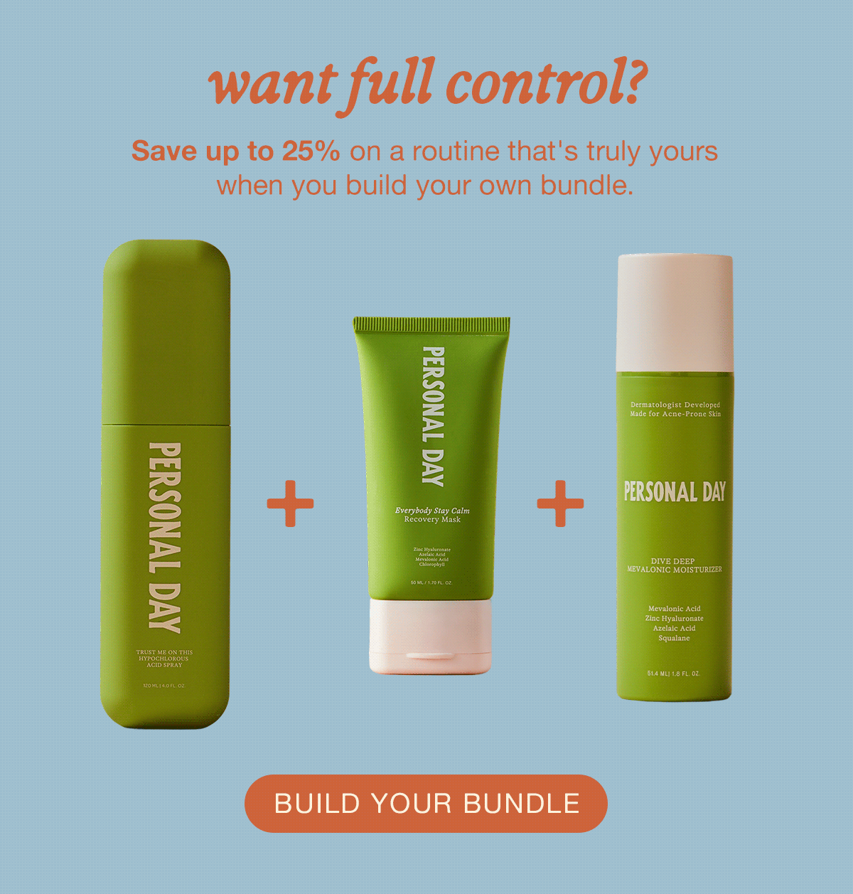 want full control? Save up to 25% on a routine that's truly yours and build your own bundle. BUILD YOUR BUNDLE.