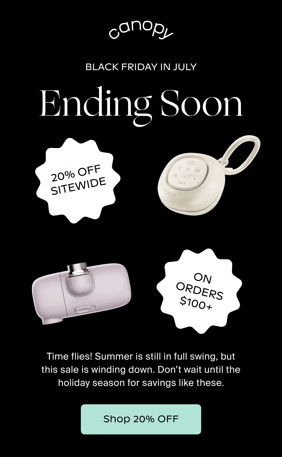 Canopy | ️BLACK FRIDAY IN JULY Ending Soon | Time flies! Summer is still in full swing, but this sale is winding down. Don’t wait until the holiday season for savings like these. | Shop 20% OFF