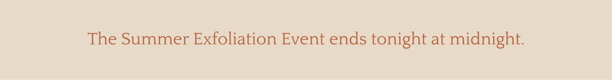 The Summer Exfoliation Event ends tonight at midnight.