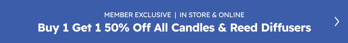 Member Exclusive | In Store & Online. Buy 1 Get 1 50% OFF All Candles & Reed Diffusers