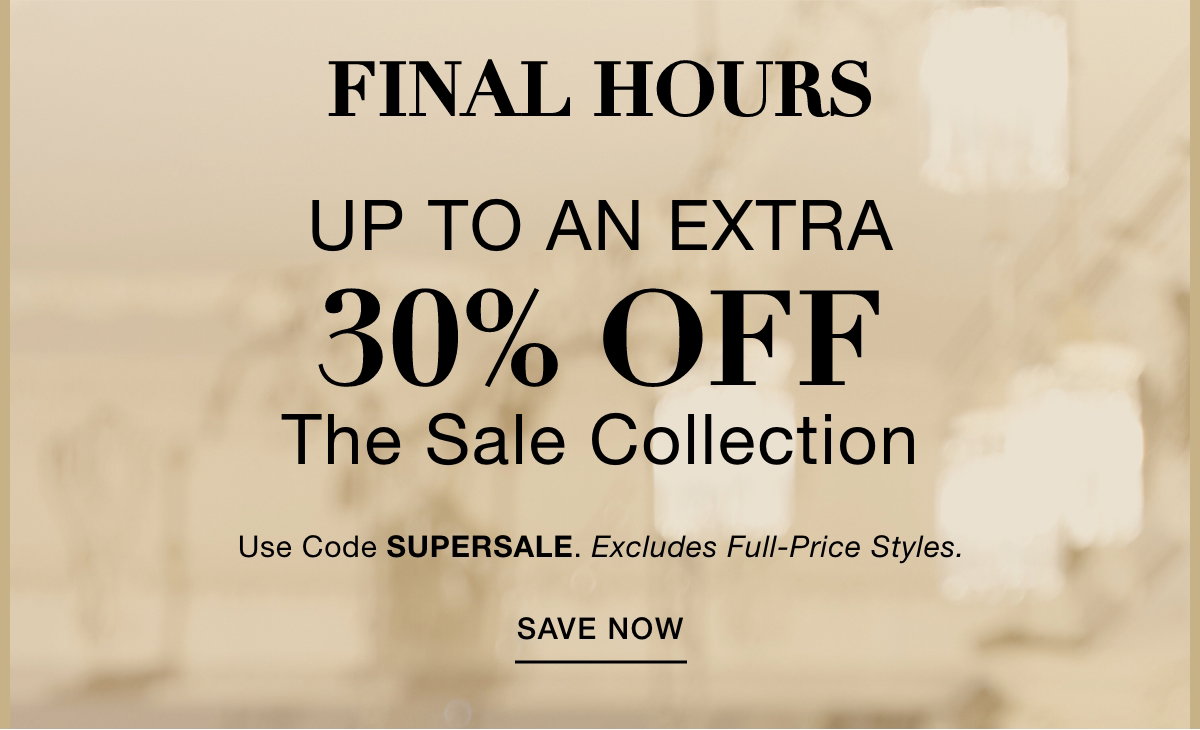 FINAL HOURS UP TO AN EXTRA 30% OFF THE SALE COLLECTION Use Code: SUPERSALE Excludes Full-Price Styles. SAVE NOW >>