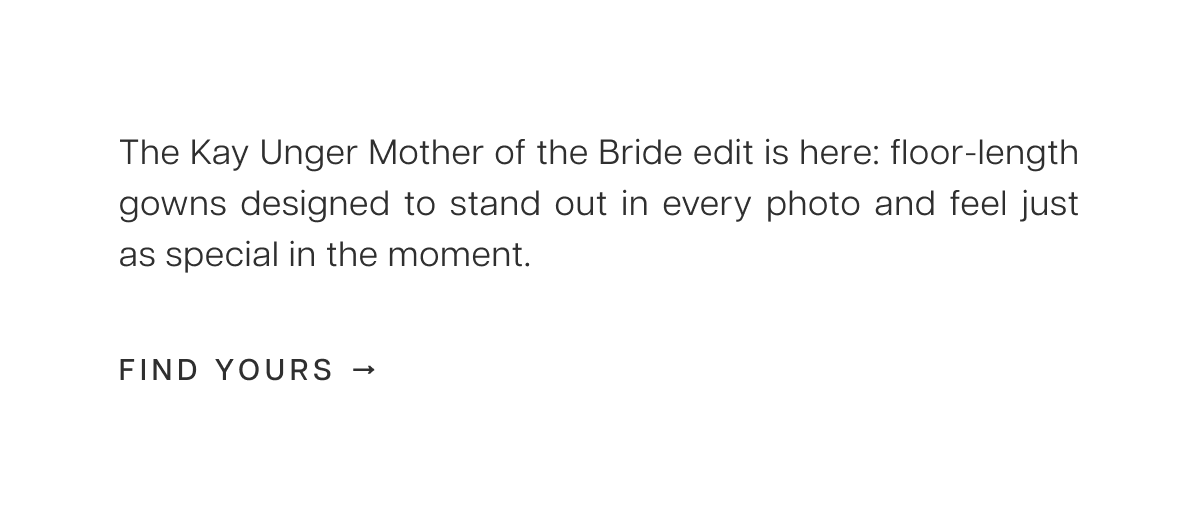 The Kay Unger Mother of the Bride edit is here: floor-length gowns designed to stand out in every photo and feel just as special in the moment. Find Yours 