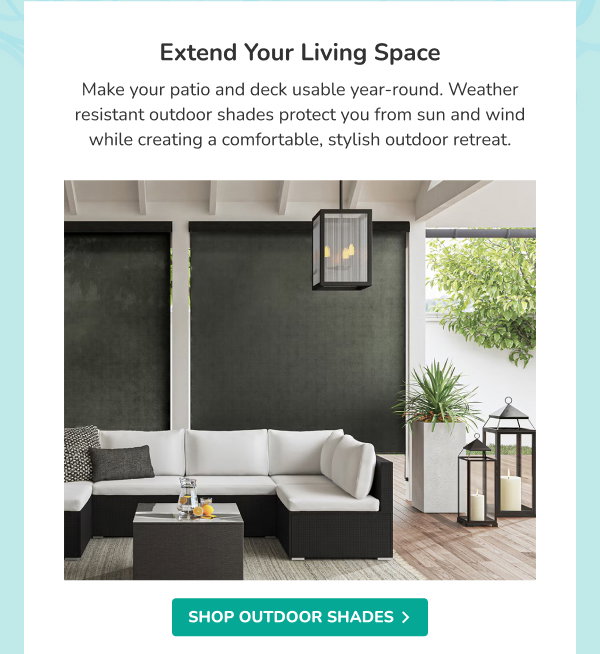 Extend Your Living Space | Make your patio and deck usable year-round. Weather resistant outdoor shades protect you from sun and wind while creating a comfortable, stylish outdoor retreat. | SHOP OUTDOOR SHADES >