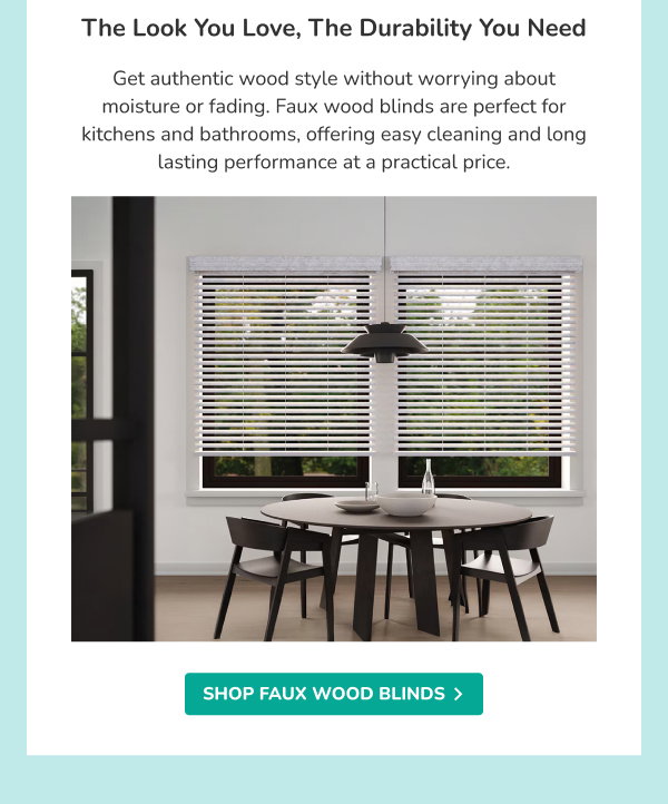 The Look You Love, The Durability You Need | Get authentic wood style without worrying about moisture or fading. Faux wood blinds are perfect for kitchens and bathrooms, offering easy cleaning and long lasting performance at a practical price. | SHOP FAUX WOOD BLINDS >