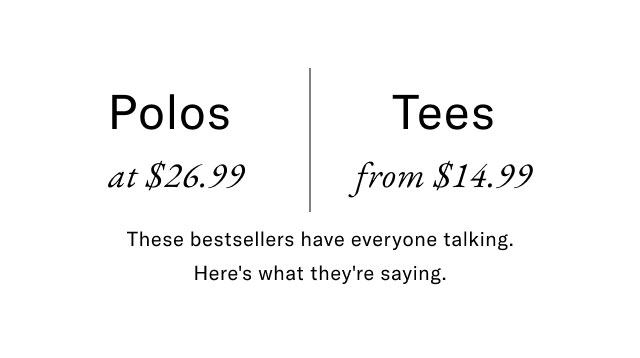 Polos at $26.99 Tees from $14.99 These best sellers have everyone talking. Here's what they're saying.