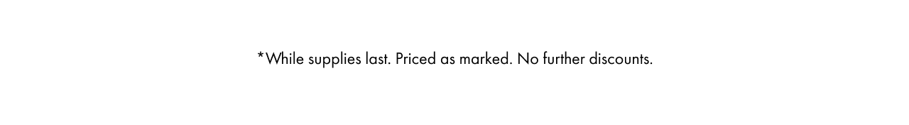 *While supplies last. Priced as marked. No further discounts.