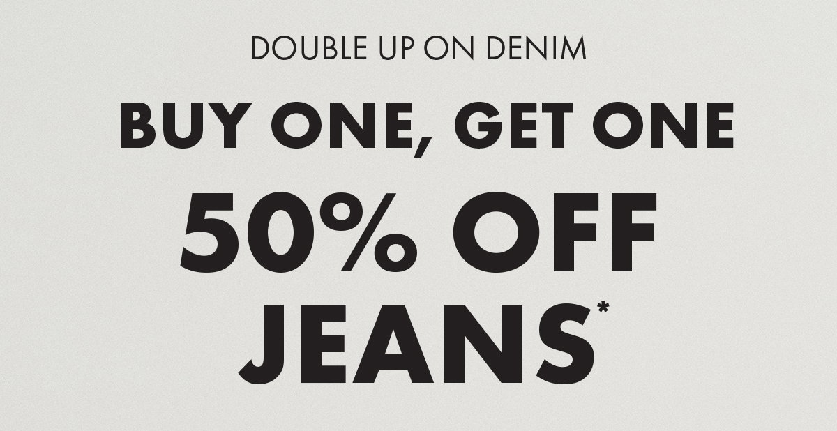 Double up on denim Buy One, Get One 50% Off Jeans