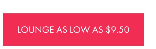 LOUNGE AS LOW AS $9.50