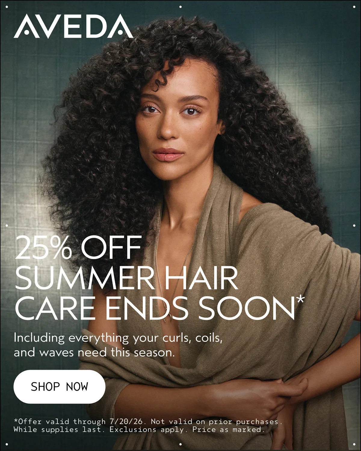 AVEDA | 25% OFF SUMMER HAIR CARE ENDS SOON* | Including everything your curls, coils, and waves need this season. | SHOP NOW | *Offer valid through 7/20/26. Not valid on prior purchases. While supplies last. Exclusions apply. Price as marked.