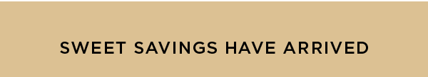 SWEET SAVINGS HAVE ARRIVED