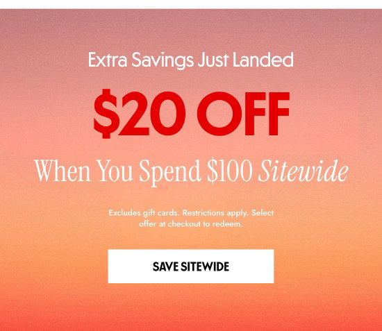 Extra Savings Just Landed - 20 dollars OFF When You Spend 100 dollars Sitewide. Excludes gift cards. Restrictions apply. Select offer at checkout to redeem.